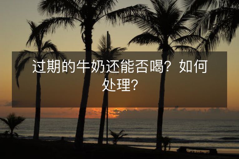 过期的牛奶还能否喝？如何处理？