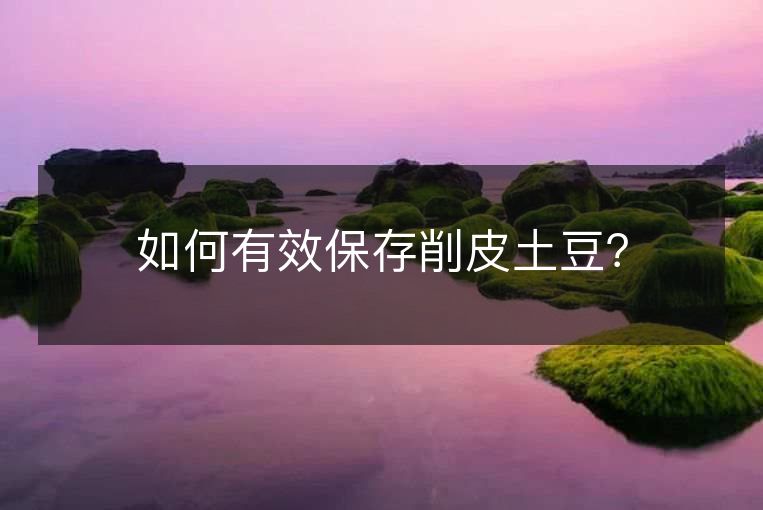 如何有效保存削皮土豆？